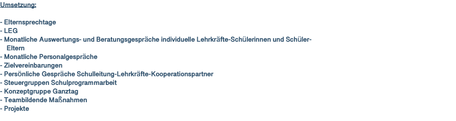 Umsetzung: - Elternsprechtage - LEG - Monatliche Auswertungs- und Beratungsgespräche individuelle Lehrkräfte-Schülerinnen und Schüler- Eltern - Monatliche Personalgespräche - Zielvereinbarungen - Persönliche Gespräche Schulleitung-Lehrkräfte-Kooperationspartner - Steuergruppen Schulprogrammarbeit - Konzeptgruppe Ganztag - Teambildende Maßnahmen - Projekte 